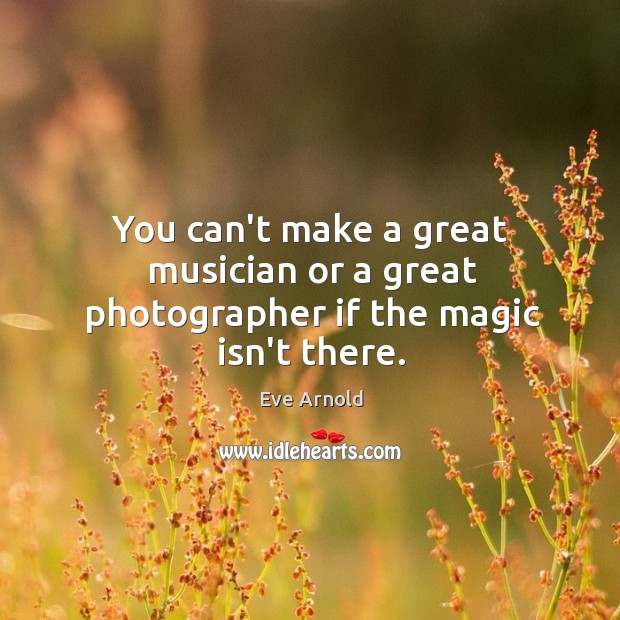 You can’t make a great musician or a great photographer if the magic isn’t there. Image