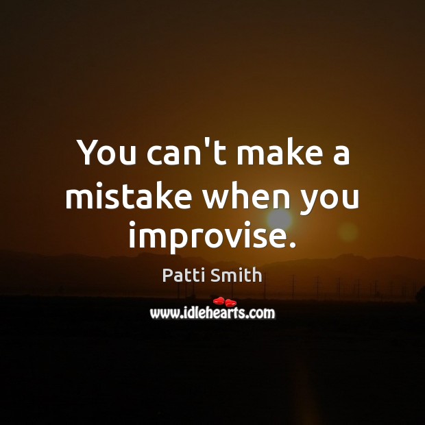 You can’t make a mistake when you improvise. Patti Smith Picture Quote