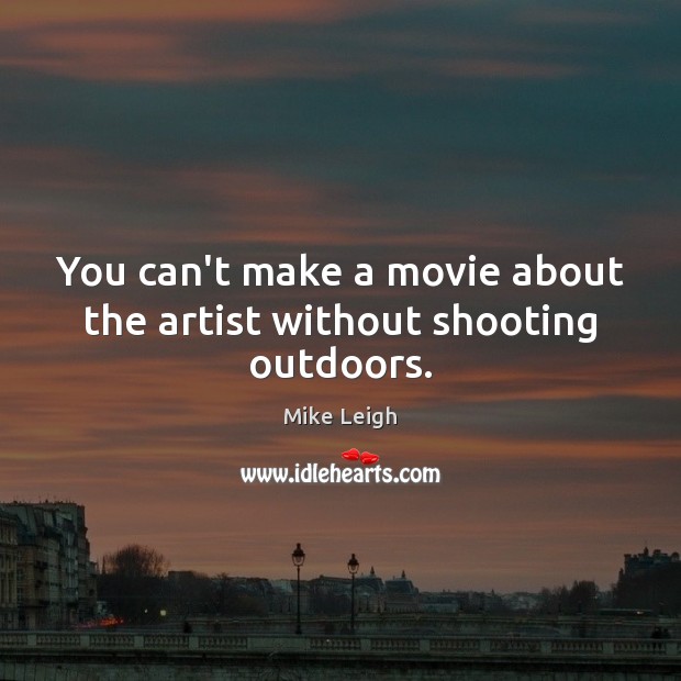 You can’t make a movie about the artist without shooting outdoors. Mike Leigh Picture Quote