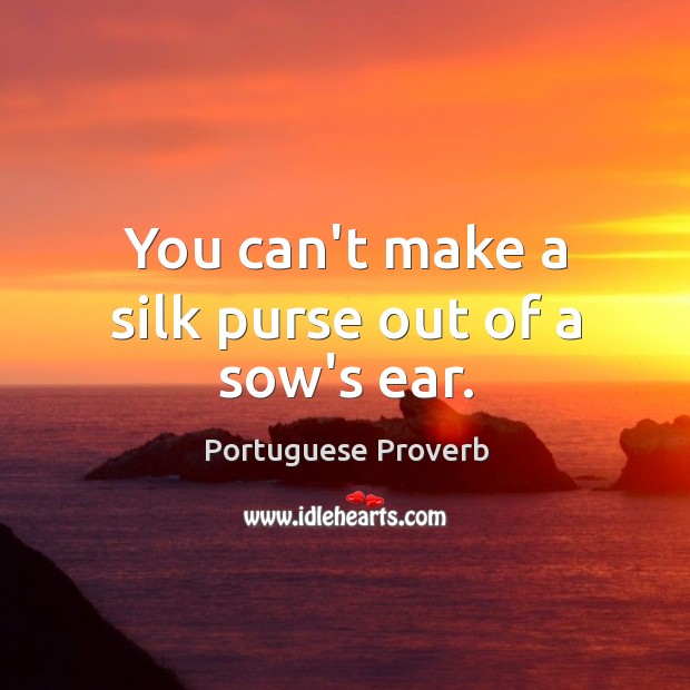 You can’t make a silk purse out of a sow’s ear. Image