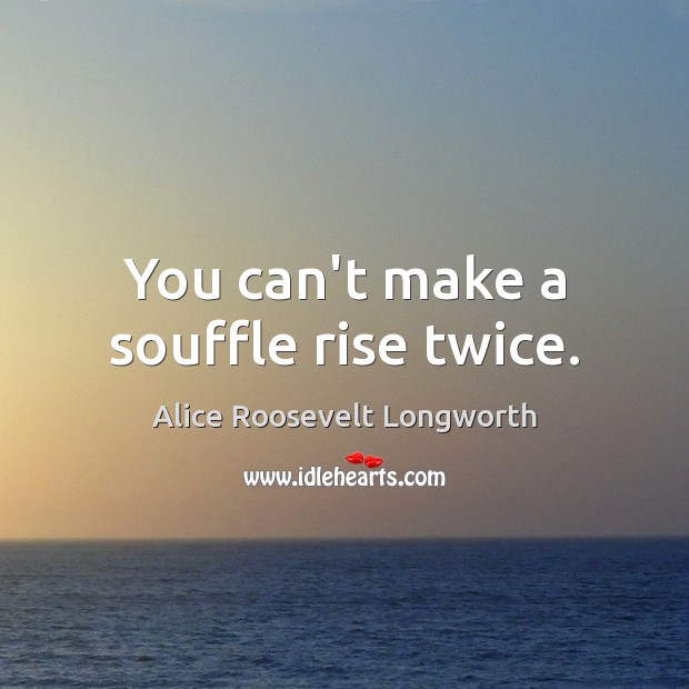 You can’t make a souffle rise twice. Alice Roosevelt Longworth Picture Quote