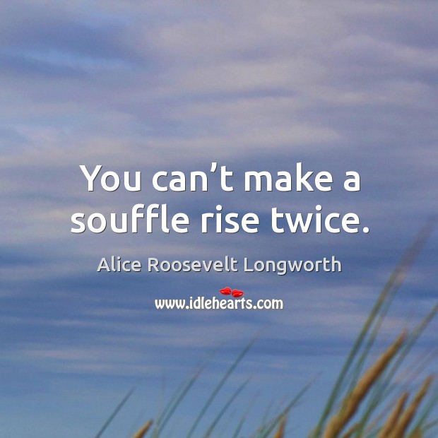 You can’t make a souffle rise twice. Image
