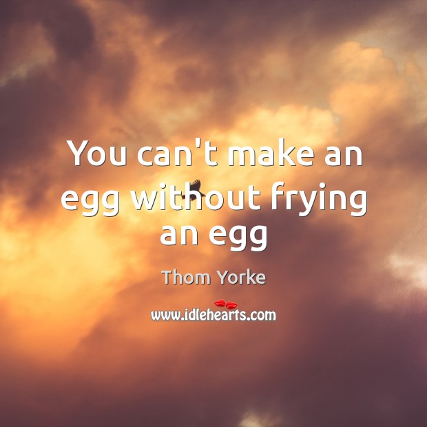 You can’t make an egg without frying an egg Thom Yorke Picture Quote