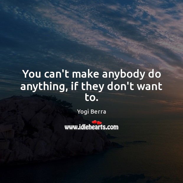 You can’t make anybody do anything, if they don’t want to. Yogi Berra Picture Quote