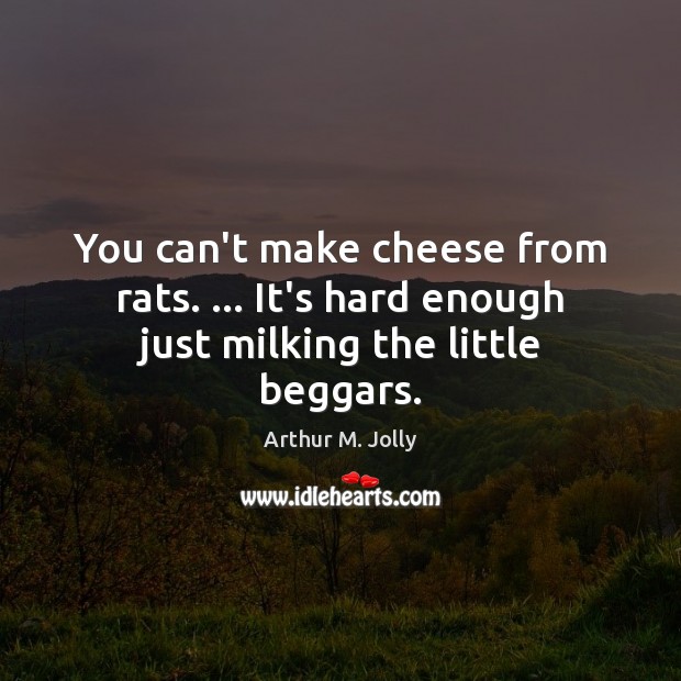 You can’t make cheese from rats. … It’s hard enough just milking the little beggars. Arthur M. Jolly Picture Quote
