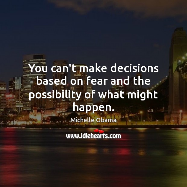 You can’t make decisions based on fear and the possibility of what might happen. Michelle Obama Picture Quote