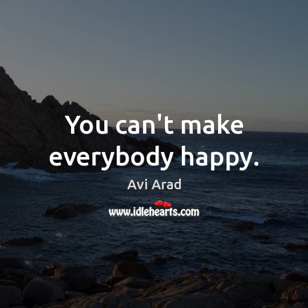 You can’t make everybody happy. Avi Arad Picture Quote