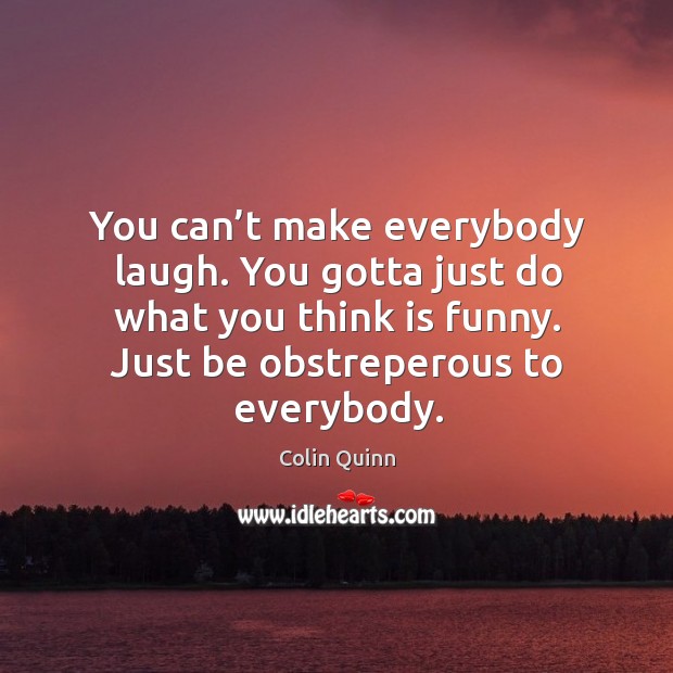 You can’t make everybody laugh. You gotta just do what you think is funny. Just be obstreperous to everybody. Colin Quinn Picture Quote