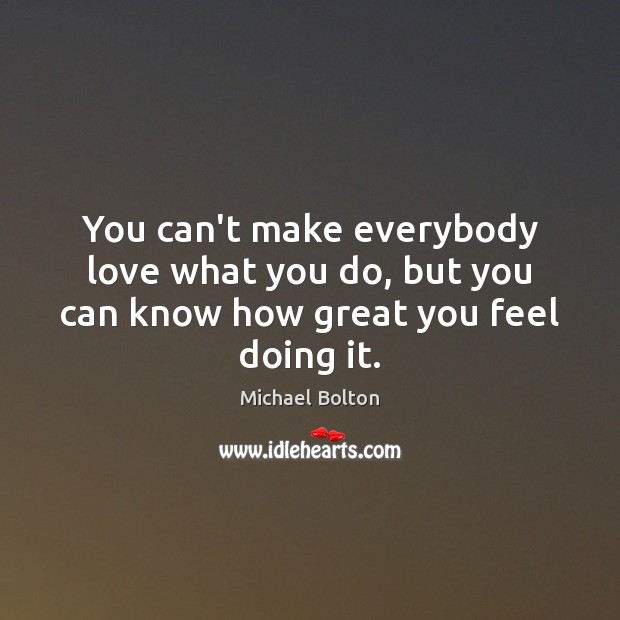 You can’t make everybody love what you do, but you can know how great you feel doing it. Michael Bolton Picture Quote
