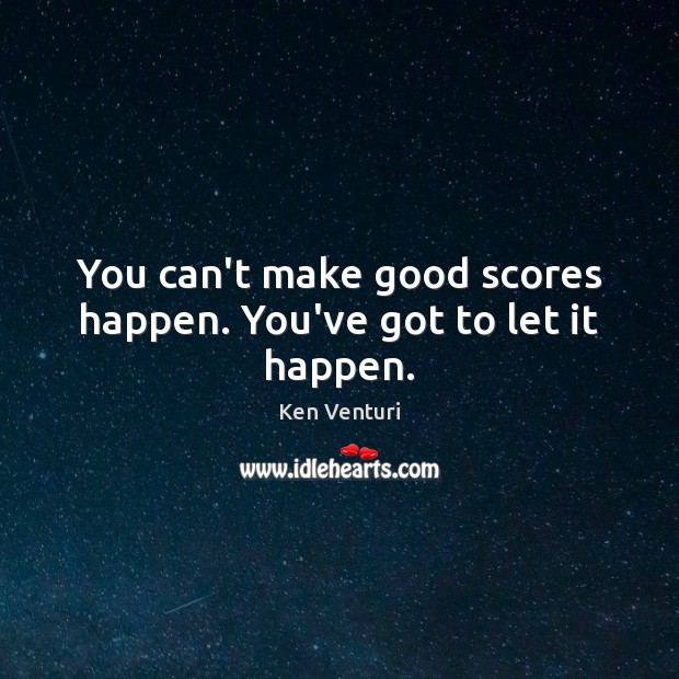 You can’t make good scores happen. You’ve got to let it happen. Ken Venturi Picture Quote