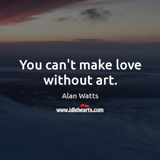 You can’t make love without art. Alan Watts Picture Quote