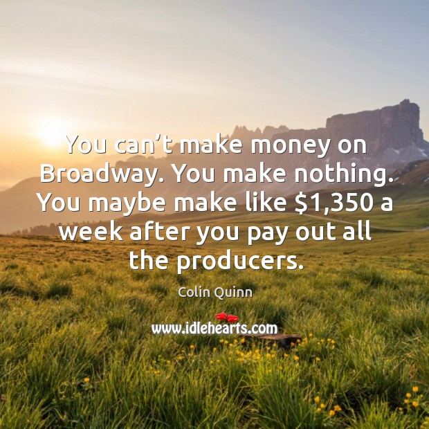 You can’t make money on broadway. You make nothing. You maybe make like $1,350 a week after you pay out all the producers. Colin Quinn Picture Quote
