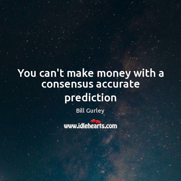 You can’t make money with a consensus accurate prediction Bill Gurley Picture Quote