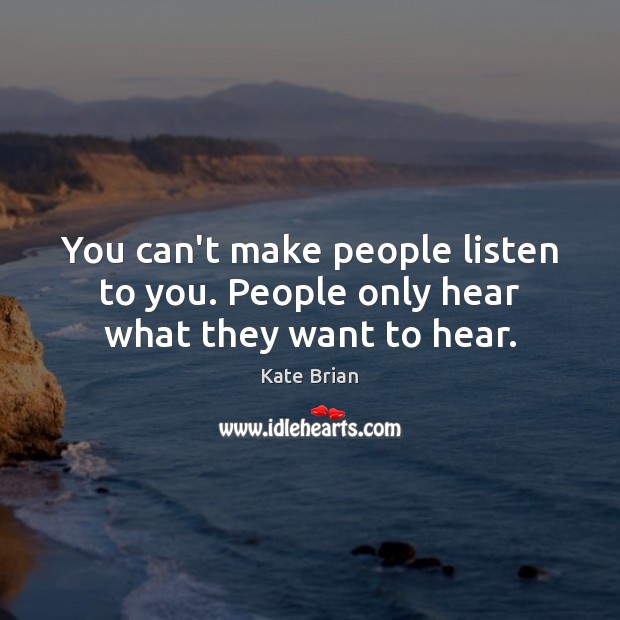 You can’t make people listen to you. People only hear what they want to hear. Image