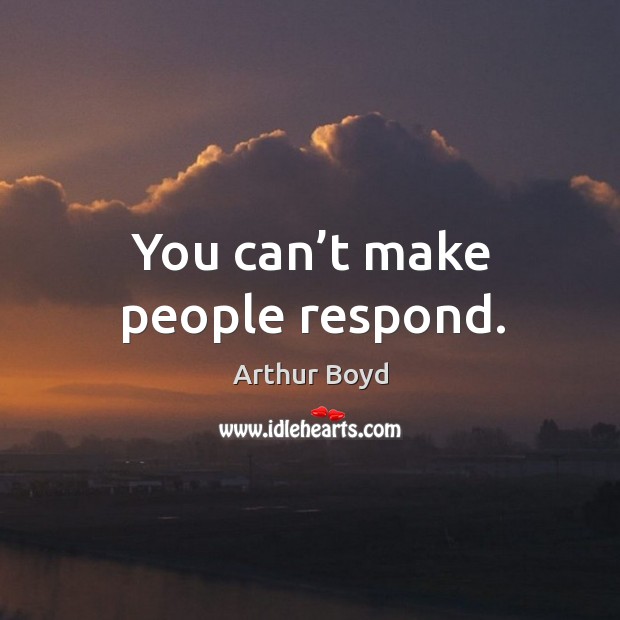 You can’t make people respond. Arthur Boyd Picture Quote