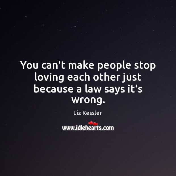 You can’t make people stop loving each other just because a law says it’s wrong. 
