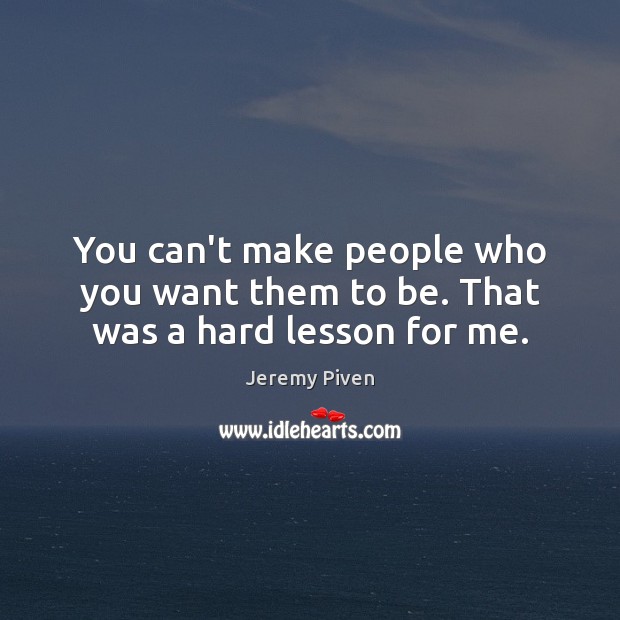 You can’t make people who you want them to be. That was a hard lesson for me. Image