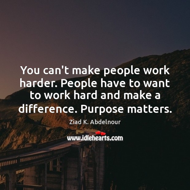 You can’t make people work harder. People have to want to work 
