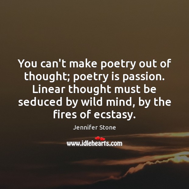 You can’t make poetry out of thought; poetry is passion. Linear thought Jennifer Stone Picture Quote