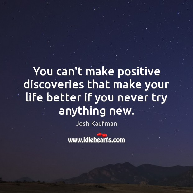 You can’t make positive discoveries that make your life better if you Josh Kaufman Picture Quote