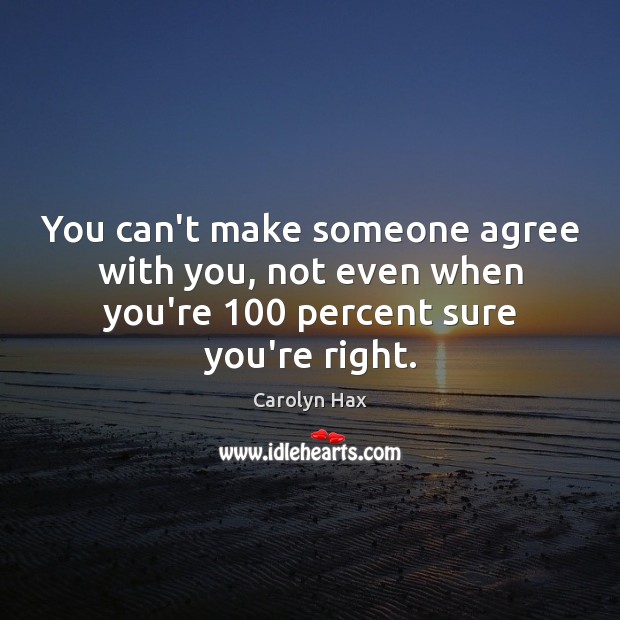 You can’t make someone agree with you, not even when you’re 100 percent sure you’re right. Carolyn Hax Picture Quote