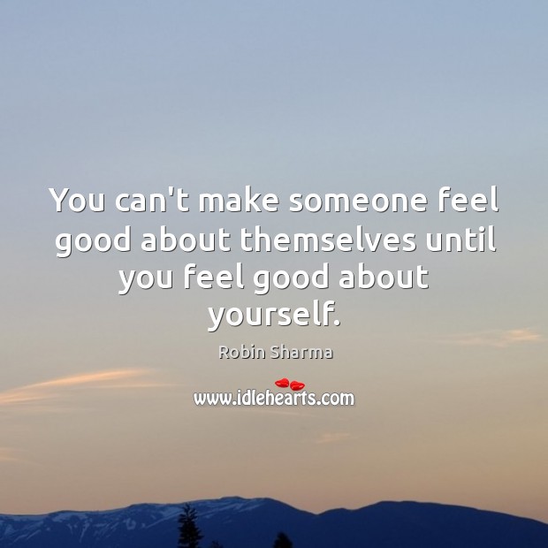 You can’t make someone feel good about themselves until you feel good about yourself. Robin Sharma Picture Quote