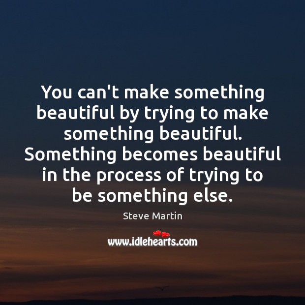 You can’t make something beautiful by trying to make something beautiful. Something Steve Martin Picture Quote