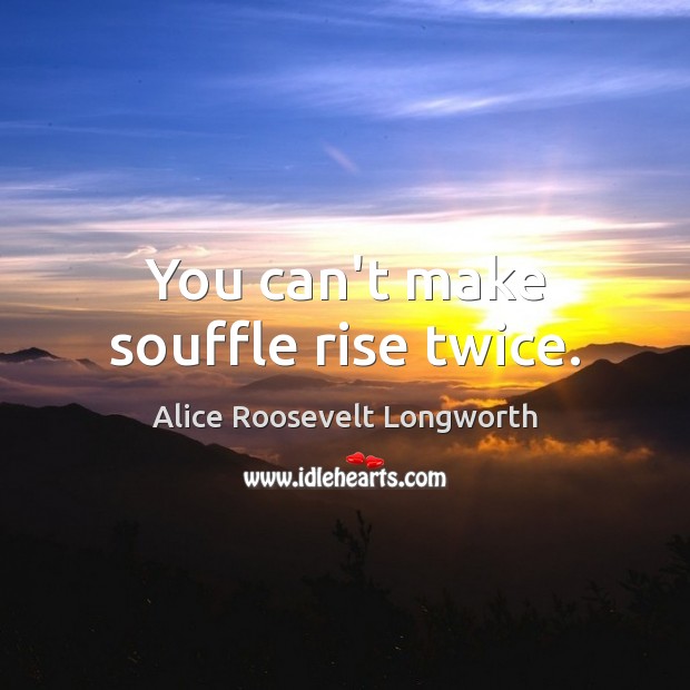 You can’t make souffle rise twice. Alice Roosevelt Longworth Picture Quote
