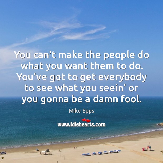 You can’t make the people do what you want them to do. Mike Epps Picture Quote