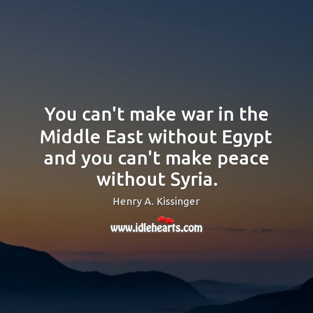 You can’t make war in the Middle East without Egypt and you Henry A. Kissinger Picture Quote