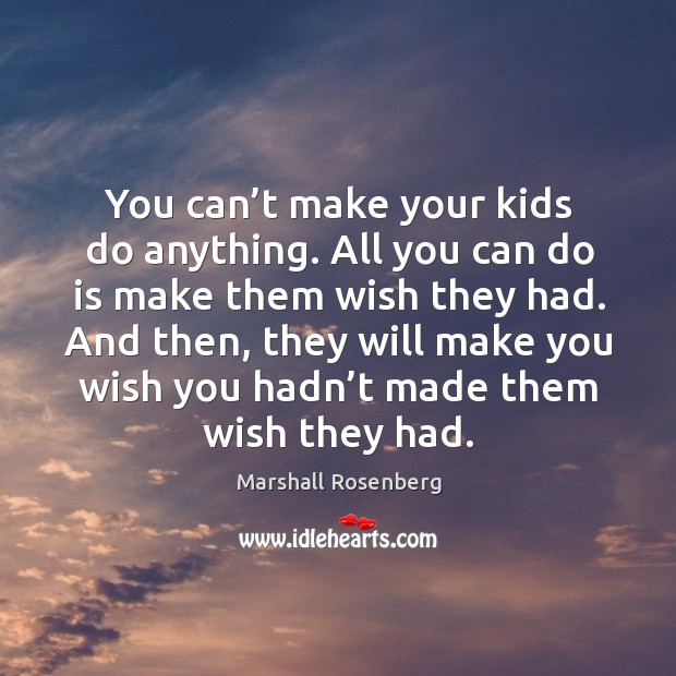 You can’t make your kids do anything. All you can do is make them wish they had. Marshall Rosenberg Picture Quote