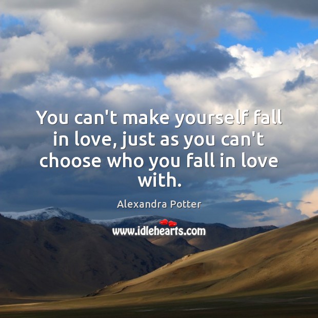 You can’t make yourself fall in love, just as you can’t choose who you fall in love with. Alexandra Potter Picture Quote