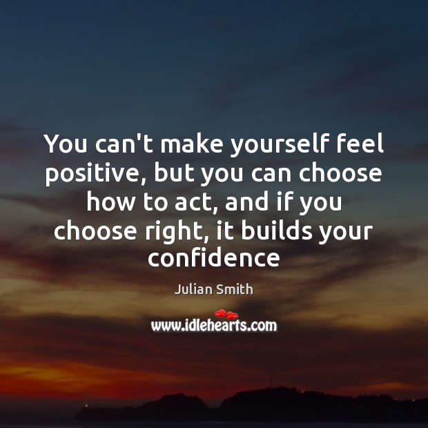 You can’t make yourself feel positive, but you can choose how to Confidence Quotes Image
