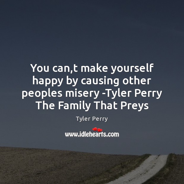 You can,t make yourself happy by causing other peoples misery -Tyler Tyler Perry Picture Quote