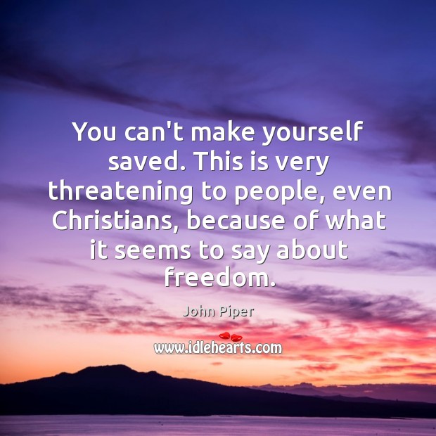 You can’t make yourself saved. This is very threatening to people, even John Piper Picture Quote