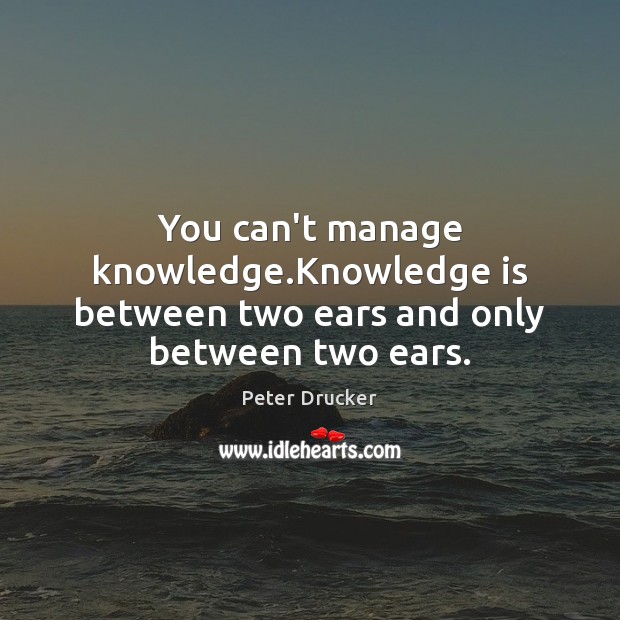 You can’t manage knowledge.Knowledge is between two ears and only between two ears. Image