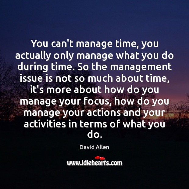 You can’t manage time, you actually only manage what you do during David Allen Picture Quote