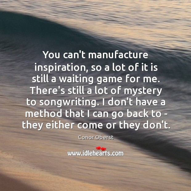 You can’t manufacture inspiration, so a lot of it is still a Image
