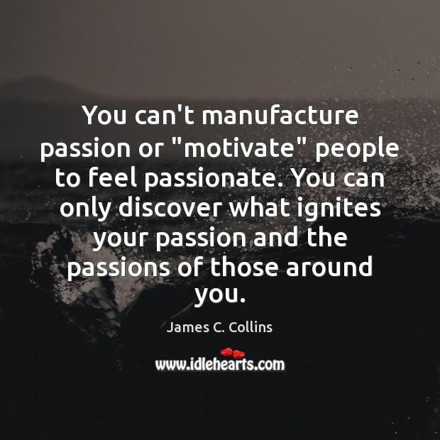 You can’t manufacture passion or “motivate” people to feel passionate. You can Image