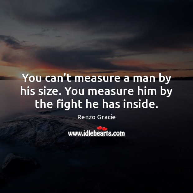 You can’t measure a man by his size. You measure him by the fight he has inside. Renzo Gracie Picture Quote