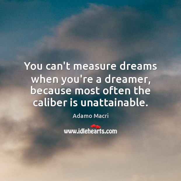 You can’t measure dreams when you’re a dreamer, because most often the Image