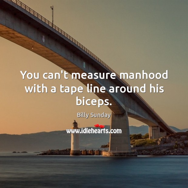 You can’t measure manhood with a tape line around his biceps. Billy Sunday Picture Quote