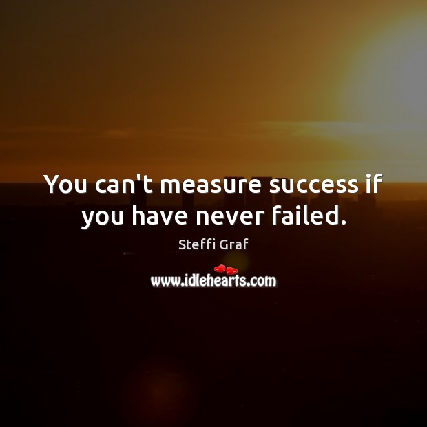 You can’t measure success if you have never failed. Steffi Graf Picture Quote