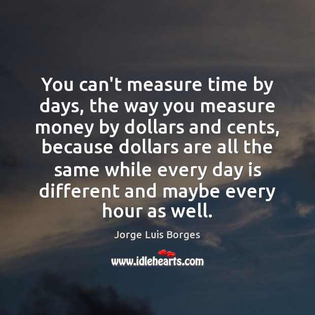 You can’t measure time by days, the way you measure money by Jorge Luis Borges Picture Quote