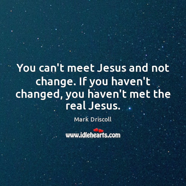 You can’t meet Jesus and not change. If you haven’t changed, you Mark Driscoll Picture Quote