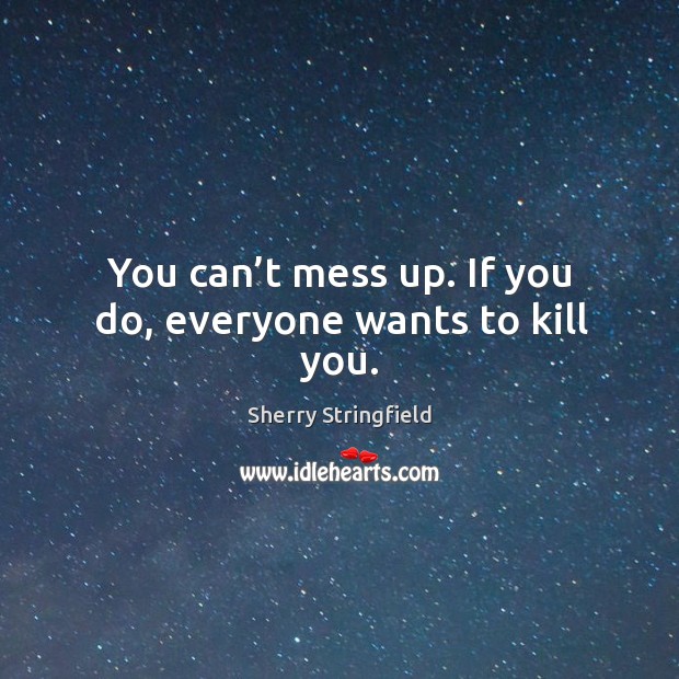 You can’t mess up. If you do, everyone wants to kill you. Sherry Stringfield Picture Quote