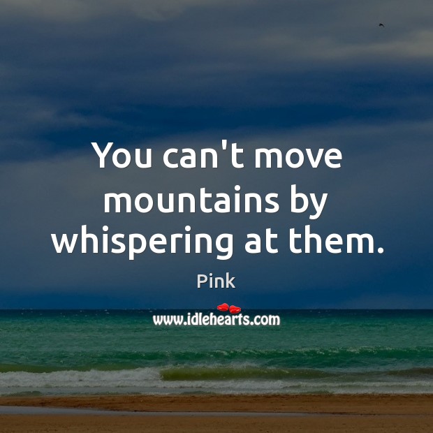 You can’t move mountains by whispering at them. Pink Picture Quote