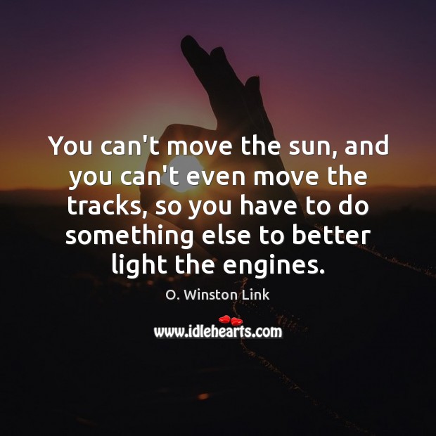 You can’t move the sun, and you can’t even move the tracks, O. Winston Link Picture Quote