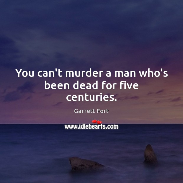 You can’t murder a man who’s been dead for five centuries. Garrett Fort Picture Quote