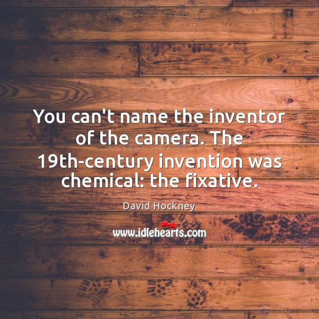 You can’t name the inventor of the camera. The 19th-century invention was David Hockney Picture Quote